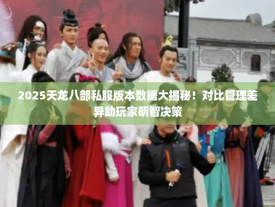 2025天龙八部私服版本数据大揭秘！对比管理差异助玩家明智决策