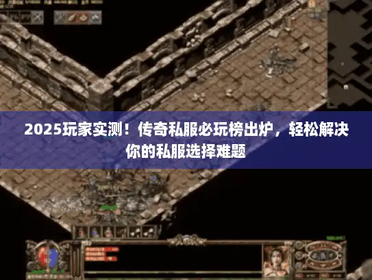 2025玩家实测！传奇私服必玩榜出炉，轻松解决你的私服选择难题