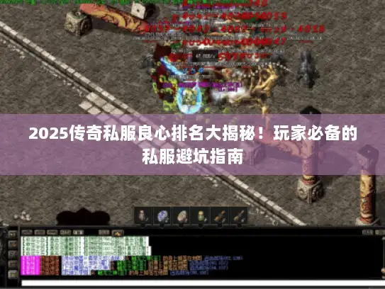 2025传奇私服良心排名大揭秘！玩家必备的私服避坑指南