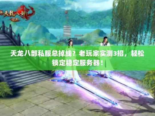 天龙八部私服总掉线？老玩家实测3招，轻松锁定稳定服务器！