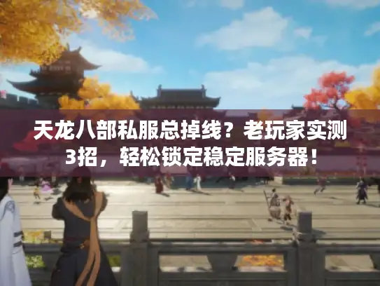 天龙八部私服总掉线？老玩家实测3招，轻松锁定稳定服务器！