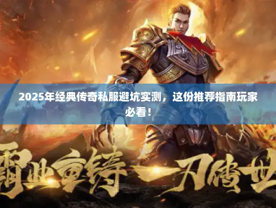 2025年经典传奇私服避坑实测，这份推荐指南玩家必看！