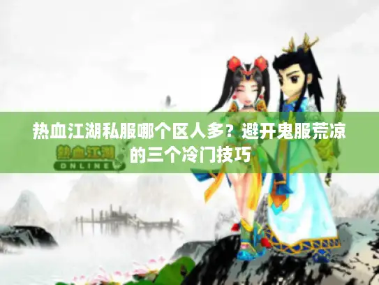 热血江湖私服哪个区人多？避开鬼服荒凉的三个冷门技巧