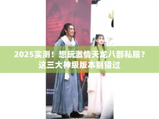 2025实测！想玩激情天龙八部私服？这三大神级版本别错过