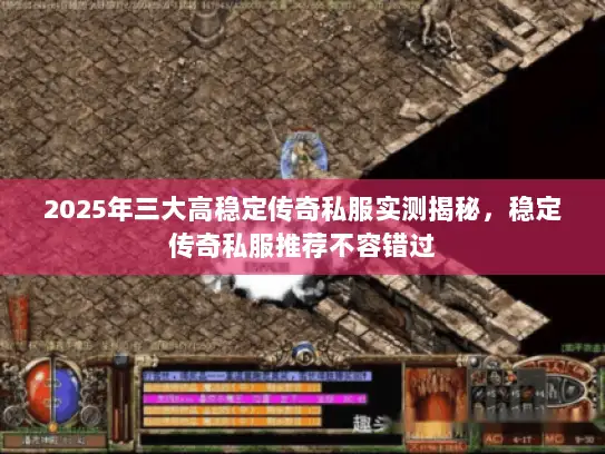 2025年三大高稳定传奇私服实测揭秘，稳定传奇私服推荐不容错过