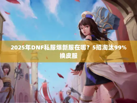 2025年DNF私服爆新服在哪？5招淘汰99%换皮服