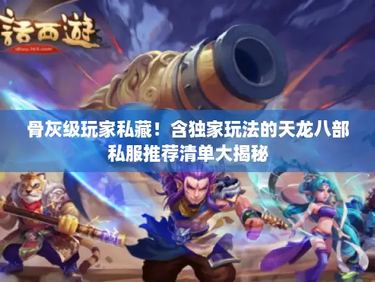 骨灰级玩家私藏！含独家玩法的天龙八部私服推荐清单大揭秘