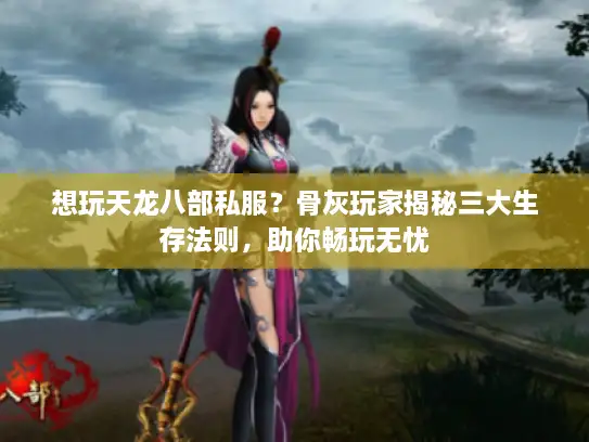 想玩天龙八部私服？骨灰玩家揭秘三大生存法则，助你畅玩无忧