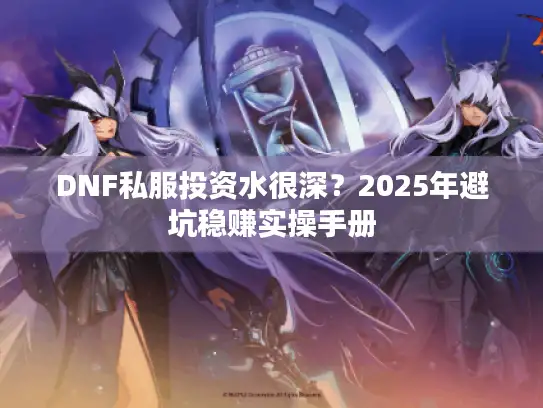 DNF私服投资水很深？2025年避坑稳赚实操手册
