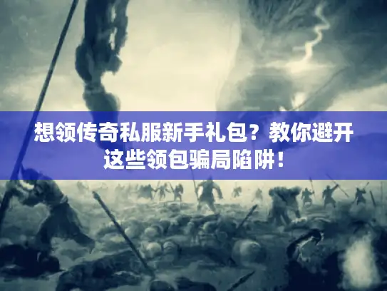 想领传奇私服新手礼包？教你避开这些领包骗局陷阱！
