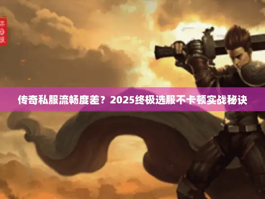 传奇私服流畅度差？2025终极选服不卡顿实战秘诀