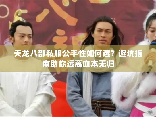 天龙八部私服公平性如何选？避坑指南助你远离血本无归