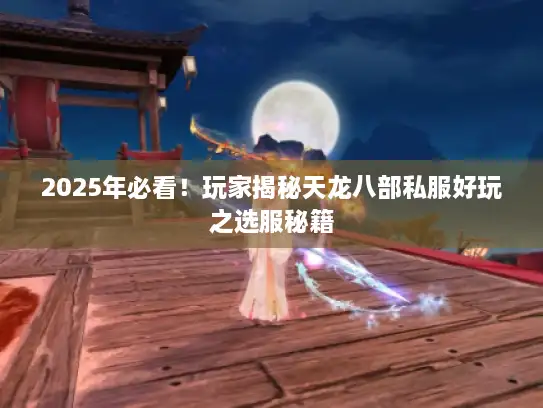 2025年必看！玩家揭秘天龙八部私服好玩之选服秘籍