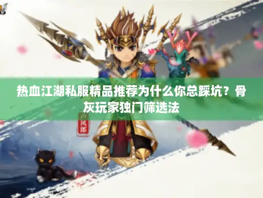 热血江湖私服精品推荐为什么你总踩坑？骨灰玩家独门筛选法
