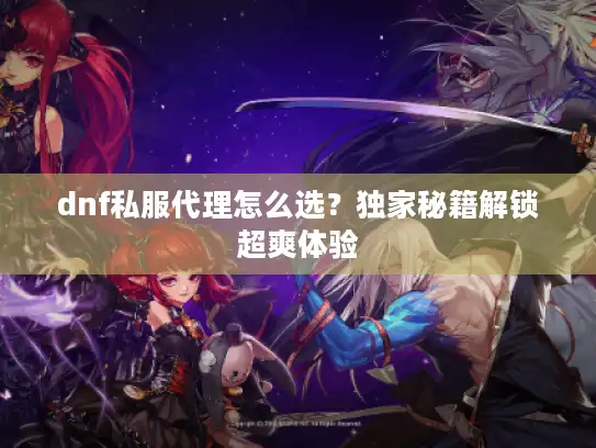 dnf私服代理怎么选？独家秘籍解锁超爽体验
