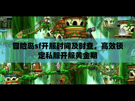 冒险岛sf开服时间及时查，高效锁定私服开服黄金期