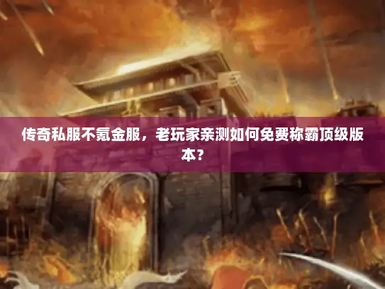 传奇私服不氪金服，老玩家亲测如何免费称霸顶级版本？