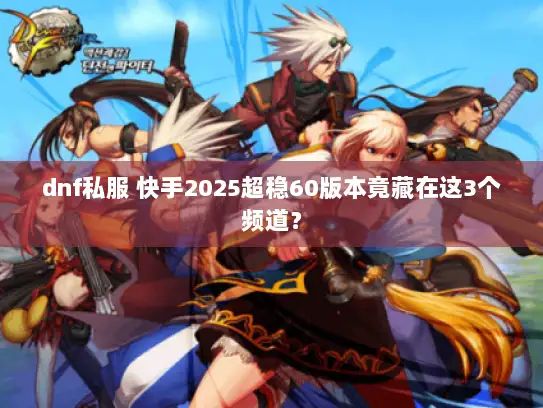 dnf私服 快手2025超稳60版本竟藏在这3个频道？