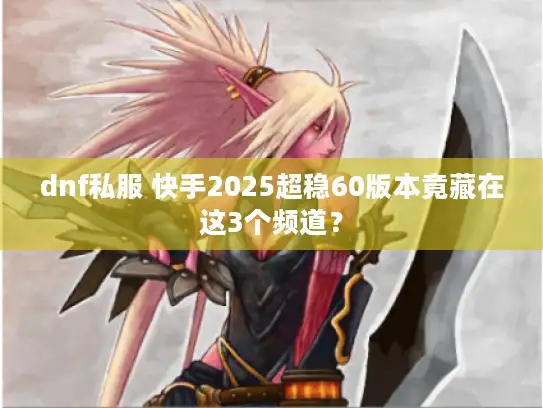 dnf私服 快手2025超稳60版本竟藏在这3个频道？