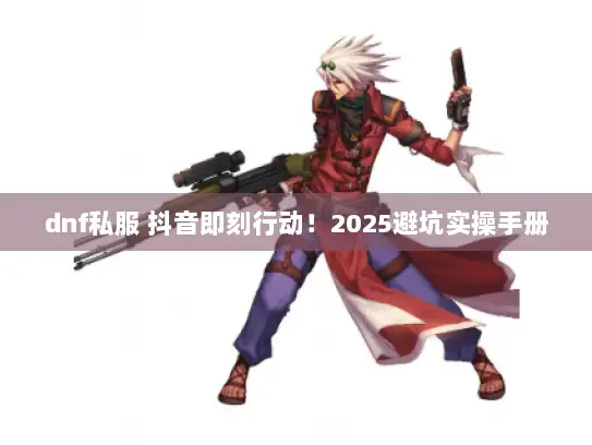 dnf私服 抖音即刻行动!2025避坑实操手册 dnf私服 抖音即刻行动!2025避坑实操手册