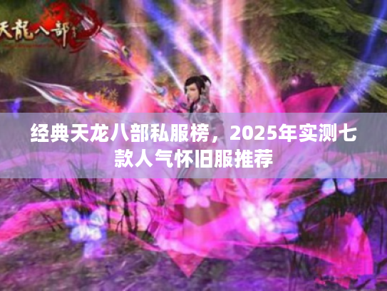 经典天龙八部私服榜，2025年实测七款人气怀旧服推荐