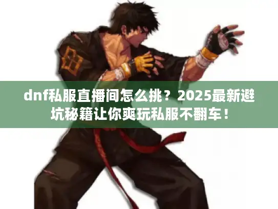 dnf私服直播间怎么挑？2025最新避坑秘籍让你爽玩私服不翻车！