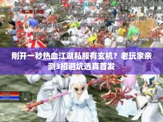 刚开一秒热血江湖私服有玄机？老玩家亲测3招避坑选真首发