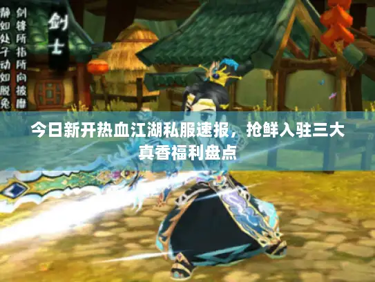 今日新开热血江湖私服速报，抢鲜入驻三大真香福利盘点
