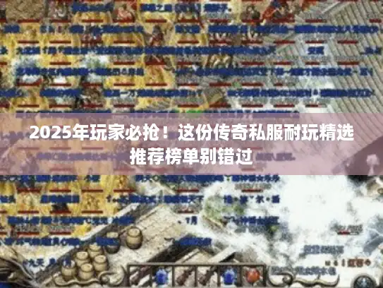 2025年玩家必抢！这份传奇私服耐玩精选推荐榜单别错过
