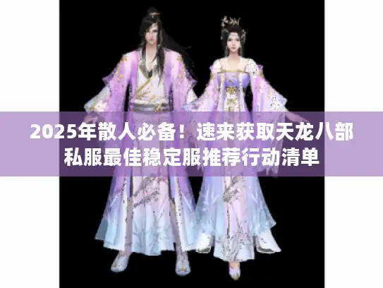 2025年散人必备！速来获取天龙八部私服最佳稳定服推荐行动清单