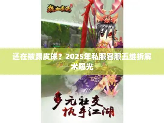 还在被踢皮球？2025年私服客服五维拆解术曝光