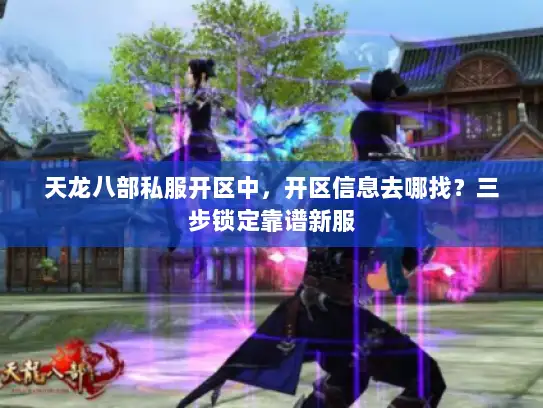 天龙八部私服开区中，开区信息去哪找？三步锁定靠谱新服