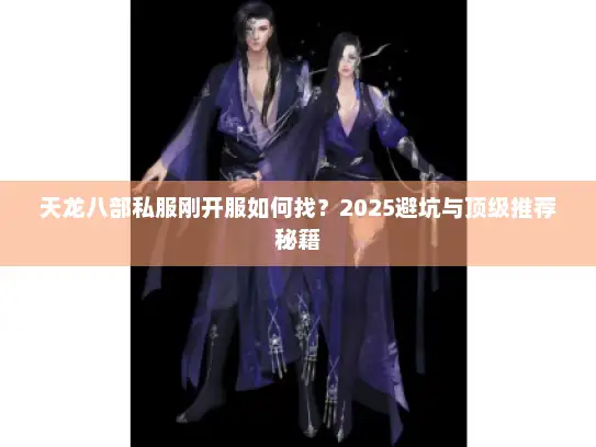 天龙八部私服刚开服如何找？2025避坑与顶级推荐秘籍