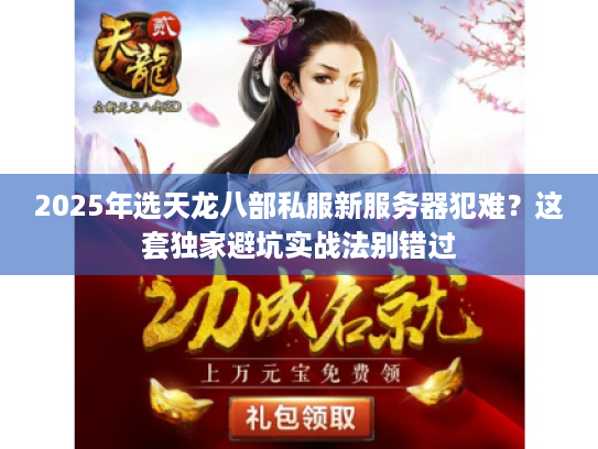 2025年选天龙八部私服新服务器犯难？这套独家避坑实战法别错过
