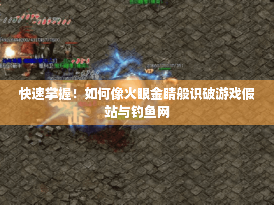 快速掌握！如何像火眼金睛般识破游戏假站与钓鱼网