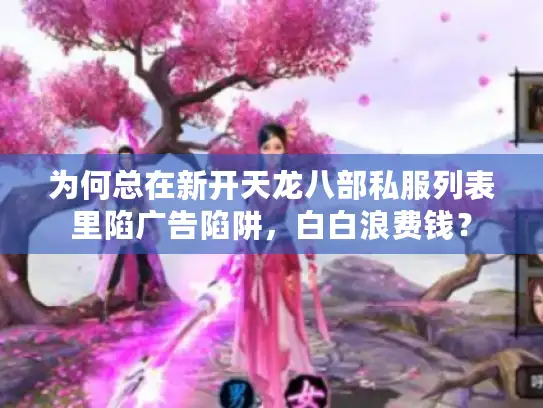 为何总在新开天龙八部私服列表里陷广告陷阱,白白浪费钱? 为何总在新开天龙八部私服列表里陷广告陷阱,白白浪费钱?