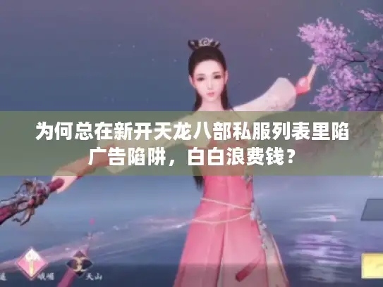 为何总在新开天龙八部私服列表里陷广告陷阱，白白浪费钱？