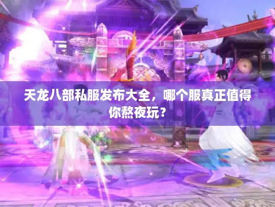 天龙八部私服发布大全，哪个服真正值得你熬夜玩？