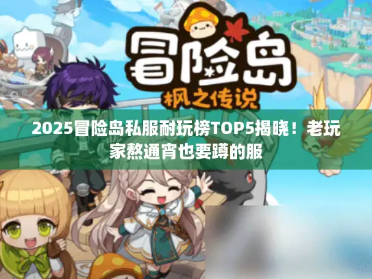 2025冒险岛私服耐玩榜TOP5揭晓！老玩家熬通宵也要蹲的服