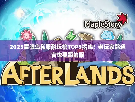 2025冒险岛私服耐玩榜TOP5揭晓！老玩家熬通宵也要蹲的服