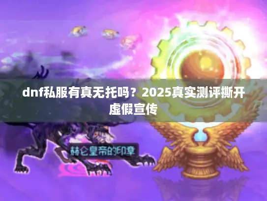 dnf私服有真无托吗？2025真实测评撕开虚假宣传