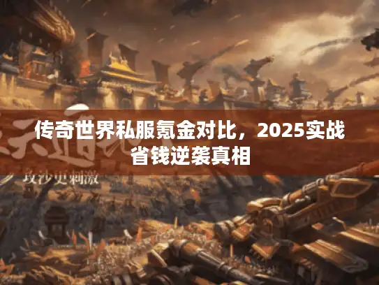 传奇世界私服氪金对比，2025实战省钱逆袭真相