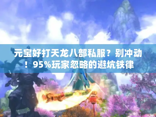 元宝好打天龙八部私服？别冲动！95%玩家忽略的避坑铁律