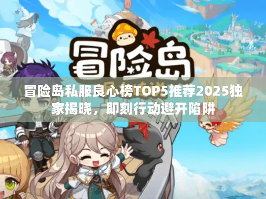 冒险岛私服良心榜TOP5推荐2025独家揭晓，即刻行动避开陷阱