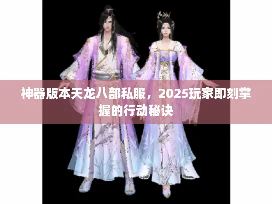 神器版本天龙八部私服，2025玩家即刻掌握的行动秘诀