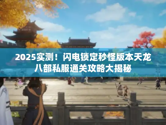 2025实测！闪电锁定秒怪版本天龙八部私服通关攻略大揭秘