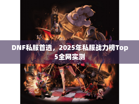 DNF私服首选，2025年私服战力榜Top5全网实测