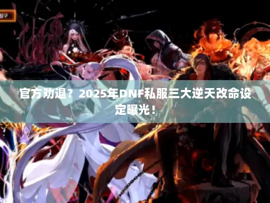 官方劝退?2025年DNF私服三大逆天改命设定曝光! 官方劝退?2025年DNF私服三大逆天改命设定曝光!