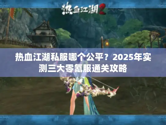 热血江湖私服哪个公平?2025年实测三大零氪服通关攻略 热血江湖私服哪个公平?2025年实测三大零氪服通关攻略