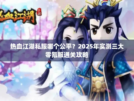 热血江湖私服哪个公平?2025年实测三大零氪服通关攻略 热血江湖私服哪个公平?2025年实测三大零氪服通关攻略